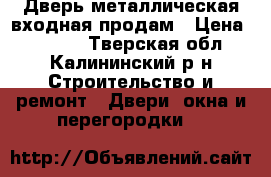 Дверь металлическая входная продам › Цена ­ 5 000 - Тверская обл., Калининский р-н Строительство и ремонт » Двери, окна и перегородки   